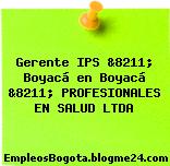 Gerente IPS &8211; Boyacá en Boyacá &8211; PROFESIONALES EN SALUD LTDA