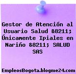 Gestor de Atención al Usuario Salud &8211; Únicamente Ipiales en Nariño &8211; SALUD SAS