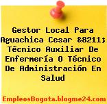 Gestor Local Para Aguachica Cesar &8211; Técnico Auxiliar De Enfermería O Técnico De Administración En Salud