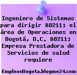 Ingeniero de Sistemas para dirigir &8211; el área de Operaciones en Bogotá, D.C. &8211; Empresa Prestadora de Servicios de salud requiere