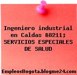 Ingeniero industrial en Caldas &8211; SERVICIOS ESPECIALES DE SALUD