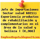 Jefe de importaciones Sector salud &8211; Experiencia productos de rehabilitación y complementarios en el área de la salud y belleza | [K.966]
