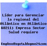 Líder para Gerenciar la regional del Atlántico en Atlántico &8211; Empresa Sector Salud requiere