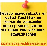 Médico especialista en salud familiar en Norte de Santander &8211; SALUD SOCIAL SOCIEDAD POR ACCIONES SIMPLIFICADA