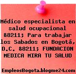 Médico especialista en salud ocupacional &8211; Para trabajar los Sabados en Bogotá, D.C. &8211; FUNDACION MEDICA MIRA TU SALUD
