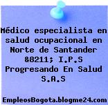 Médico especialista en salud ocupacional en Norte de Santander &8211; I.P.S Progresando En Salud S.A.S