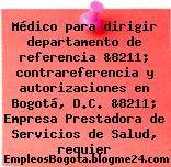 Médico para dirigir departamento de referencia &8211; contrareferencia y autorizaciones en Bogotá, D.C. &8211; Empresa Prestadora de Servicios de Salud, requier