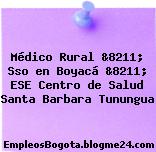 Médico Rural &8211; Sso en Boyacá &8211; ESE Centro de Salud Santa Barbara Tunungua