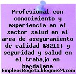 Profesional con conocimiento y experiencia en el sector salud en el area de aseguramiento de calidad &8211; y seguridad y salud en el trabajo en Magdalena