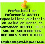 Profesional en Enfermería &8211; Especialista auditoria en salud en Norte de Santander &8211; SALUD SOCIAL SOCIEDAD POR ACCIONES SIMPLIFICADA