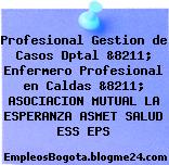 Profesional Gestion de Casos Dptal &8211; Enfermero Profesional en Caldas &8211; ASOCIACION MUTUAL LA ESPERANZA ASMET SALUD ESS EPS