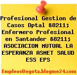 Profesional Gestion de Casos Dptal &8211; Enfermero Profesional en Santander &8211; ASOCIACION MUTUAL LA ESPERANZA ASMET SALUD ESS EPS
