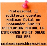 Profesional II auditoria cuentas medicas Dptal en Santander &8211; ASOCIACION MUTUAL LA ESPERANZA ASMET SALUD ESS EPS