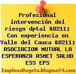 Profesional intervención del riesgo dptal &8211; Con experiencia en Valle del Cauca &8211; ASOCIACION MUTUAL LA ESPERANZA ASMET SALUD ESS EPS