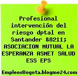 Profesional intervención del riesgo dptal en Santander &8211; ASOCIACION MUTUAL LA ESPERANZA ASMET SALUD ESS EPS