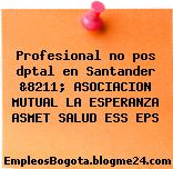 Profesional no pos dptal en Santander &8211; ASOCIACION MUTUAL LA ESPERANZA ASMET SALUD ESS EPS
