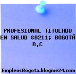 PROFESIONAL TITULADO EN SALUD &8211; BOGOTÁ D.C