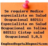 Se requiere Medico especialista en Salud Ocupacional &8211; Especialista en Salud Ocupacional en Tolima &8211; Cistep salud Ocupacional S.A.S