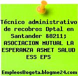 Técnico administrativo de recobros Dptal en Santander &8211; ASOCIACION MUTUAL LA ESPERANZA ASMET SALUD ESS EPS