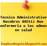 Tecnico Administrativo Recobros &8211; Aux enfermeria o tec admon en salud