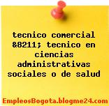 tecnico comercial &8211; tecnico en ciencias administrativas sociales o de salud