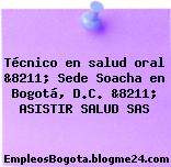 Técnico en salud oral &8211; Sede Soacha en Bogotá, D.C. &8211; ASISTIR SALUD SAS