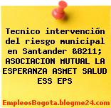 Tecnico intervención del riesgo municipal en Santander &8211; ASOCIACION MUTUAL LA ESPERANZA ASMET SALUD ESS EPS