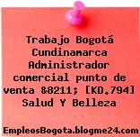 Trabajo Bogotá Cundinamarca Administrador comercial punto de venta &8211; [KD.794] Salud Y Belleza