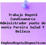 Trabajo Bogotá Cundinamarca Administrador punto de venta Pereira Salud Y Belleza