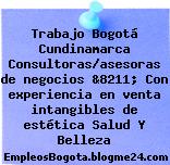 Trabajo Bogotá Cundinamarca Consultoras/asesoras de negocios &8211; Con experiencia en venta intangibles de estética Salud Y Belleza