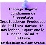 Trabajo Bogotá Cundinamarca Presentate Impulsadoras Productos de belleza Martes 13 Noviembre Experiencia 6 Meses Salud Y Belleza