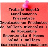 Trabajo Bogotá Cundinamarca Presentate Impulsadoras Productos de belleza Miercoles 7 de Noviembre Experiencia 6 Meses Salud Y Belleza