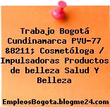 Trabajo Bogotá Cundinamarca PVU-77 &8211; Cosmetóloga / Impulsadoras Productos de belleza Salud Y Belleza