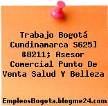 Trabajo Bogotá Cundinamarca S625] &8211; Asesor Comercial Punto De Venta Salud Y Belleza