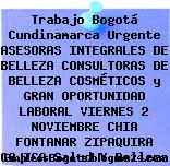 Trabajo Bogotá Cundinamarca Urgente ASESORAS INTEGRALES DE BELLEZA CONSULTORAS DE BELLEZA COSMÉTICOS y GRAN OPORTUNIDAD LABORAL VIERNES 2 NOVIEMBRE CHIA FONTANAR ZIPAQUIRA CAJICA Salud Y Belleza