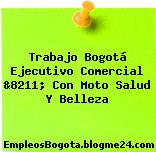 Trabajo Bogotá Ejecutivo Comercial &8211; Con Moto Salud Y Belleza