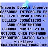Trabajo Bogotá Urgente ASESORAS INTEGRALES DE BELLEZA CONSULTORAS DE BELLEZA COSMÉTICOS y GRAN OPORTUNIDAD LABORAL MARTES 23 DE OCTUBRE CHIA FONTANAR ZIPAQUIRA CAJICA Salud Y Belleza