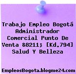 Trabajo Empleo Bogotá Administrador Comercial Punto De Venta &8211; [Kd.794] Salud Y Belleza