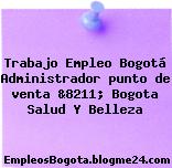 Trabajo Empleo Bogotá Administrador punto de venta &8211; Bogota Salud Y Belleza