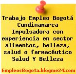 Trabajo Empleo Bogotá Cundinamarca Impulsadora con experiencia en sector alimentos, belleza, salud o farmacéutico Salud Y Belleza