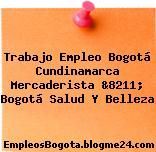 Trabajo Empleo Bogotá Cundinamarca Mercaderista &8211; Bogotá Salud Y Belleza