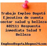 Trabajo Empleo Bogotá Ejecutiva de cuenta sector salud y belleza &8211; Respuesta inmediata Salud Y Belleza