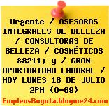 Urgente / ASESORAS INTEGRALES DE BELLEZA / CONSULTORAS DE BELLEZA / COSMÉTICOS &8211; y / GRAN OPORTUNIDAD LABORAL / HOY LUNES 16 DE JULIO 2PM (O-69)