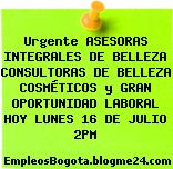Urgente ASESORAS INTEGRALES DE BELLEZA CONSULTORAS DE BELLEZA COSMÉTICOS y GRAN OPORTUNIDAD LABORAL HOY LUNES 16 DE JULIO 2PM