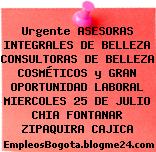 Urgente ASESORAS INTEGRALES DE BELLEZA CONSULTORAS DE BELLEZA COSMÉTICOS y GRAN OPORTUNIDAD LABORAL MIERCOLES 25 DE JULIO CHIA FONTANAR ZIPAQUIRA CAJICA