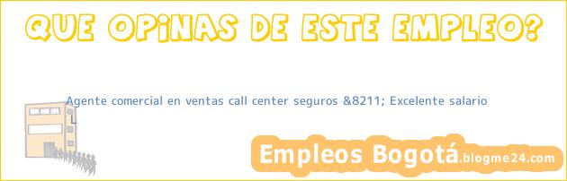 Agente comercial en ventas call center seguros &8211; Excelente salario | L