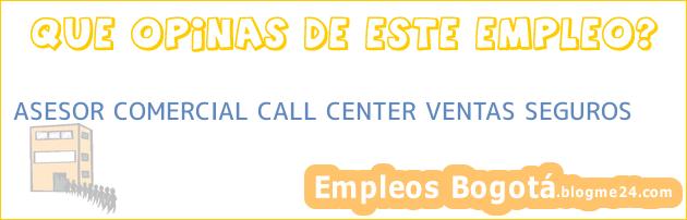 ASESOR COMERCIAL CALL CENTER VENTAS SEGUROS