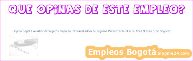 Empleo Bogotá Auxiliar de Seguros empresa Intermediadora de Seguros Presentarse el 4 de Abril 9 aM o 3 pm Seguros