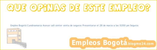 Empleo Bogotá Cundinamarca Asesor call center venta de seguros Presentarse el 28 de marzo a las 0200 pm Seguros
