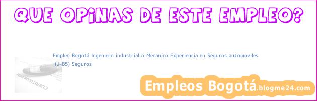 Empleo Bogotá Ingeniero industrial o Mecanico Experiencia en Seguros automoviles | (J-85) Seguros